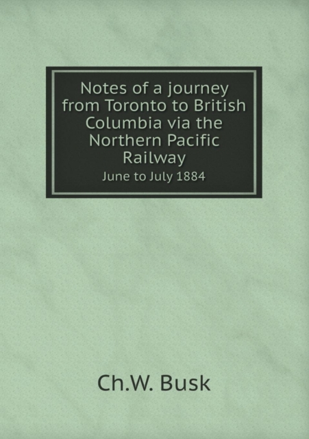 Notes of a Journey from Toronto to British Columbia Via the Northern Pacific Railway June to July 1884, Paperback / softback Book