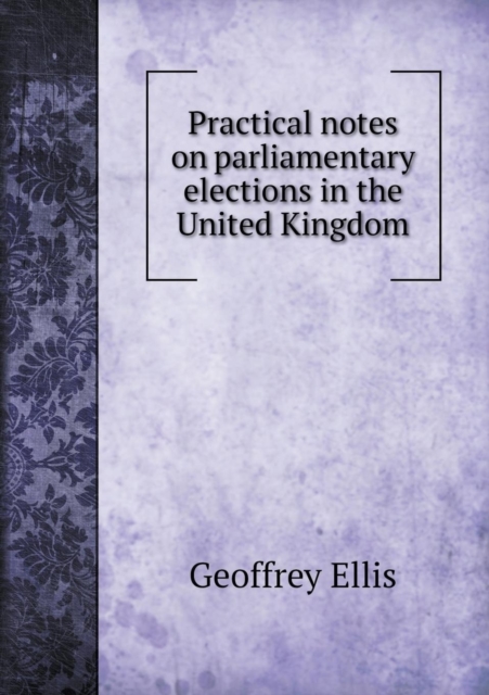 Practical Notes on Parliamentary Elections in the United Kingdom, Paperback / softback Book