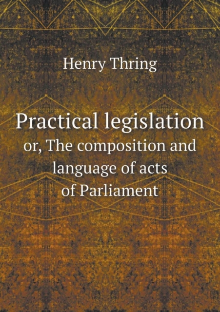 Practical Legislation Or, the Composition and Language of Acts of Parliament, Paperback / softback Book