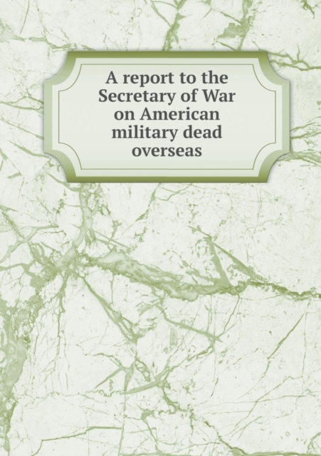 A Report to the Secretary of War on American Military Dead Overseas, Paperback / softback Book