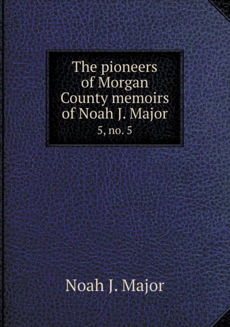 The Pioneers of Morgan County Memoirs of Noah J. Major 5, No. 5, Paperback / softback Book