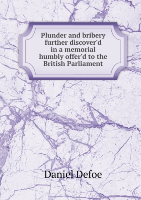 Plunder and bribery further discover'd in a memorial humbly offer'd to the British Parliament, Paperback / softback Book
