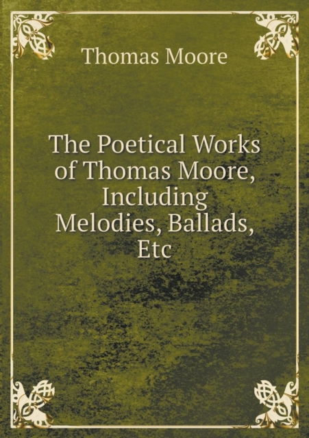 The Poetical Works of Thomas Moore, Including Melodies, Ballads, Etc, Paperback / softback Book