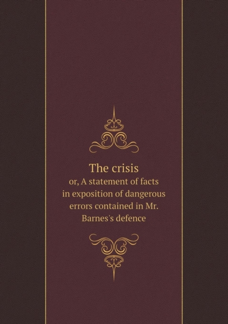 The Crisis Or, a Statement of Facts in Exposition of Dangerous Errors Contained in Mr. Barnes's Defence, Paperback / softback Book
