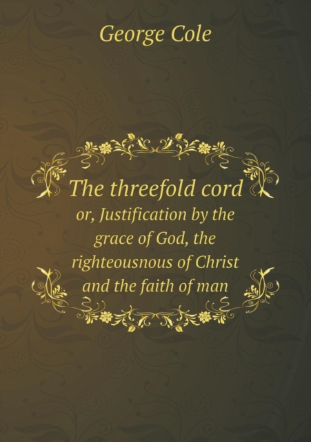 The Threefold Cord Or, Justification by the Grace of God, the Righteousnous of Christ and the Faith of Man, Paperback / softback Book