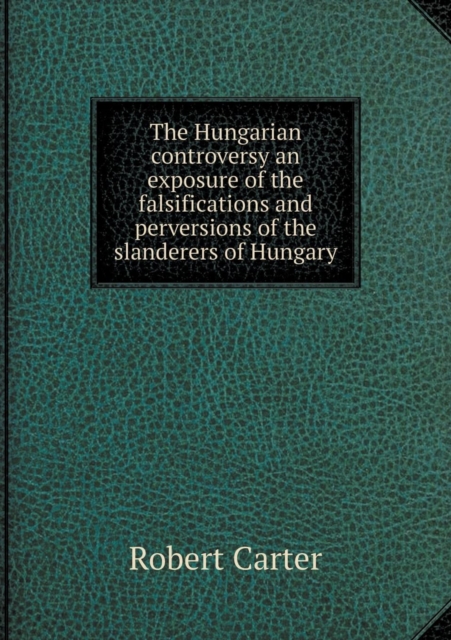 The Hungarian Controversy an Exposure of the Falsifications and Perversions of the Slanderers of Hungary, Paperback / softback Book
