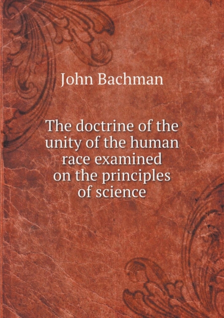 The Doctrine of the Unity of the Human Race Examined on the Principles of Science, Paperback / softback Book