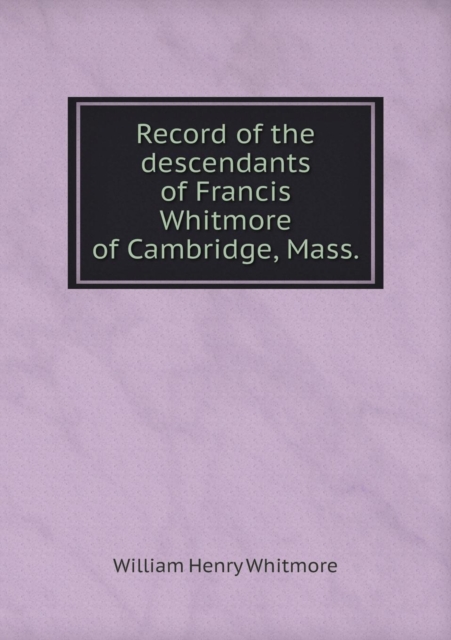 Record of the Descendants of Francis Whitmore of Cambridge, Mass, Paperback / softback Book