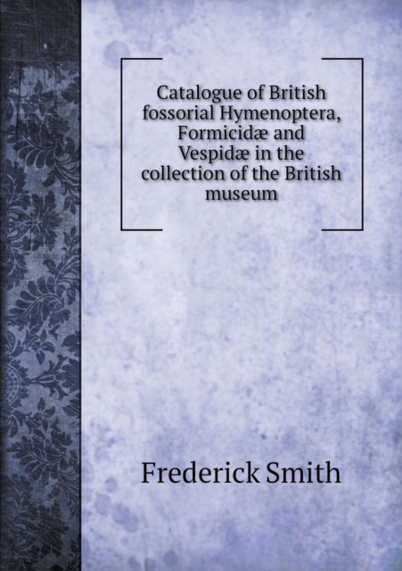 Catalogue of British Fossorial Hymenoptera, Formicidae and Vespidae in the Collection of the British Museum, Paperback / softback Book