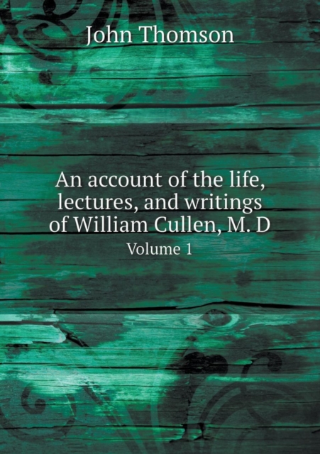 An Account of the Life, Lectures, and Writings of William Cullen, M. D Volume 1, Paperback / softback Book