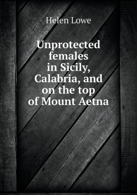 Unprotected Females in Sicily, Calabria, and on the Top of Mount Aetna, Paperback / softback Book