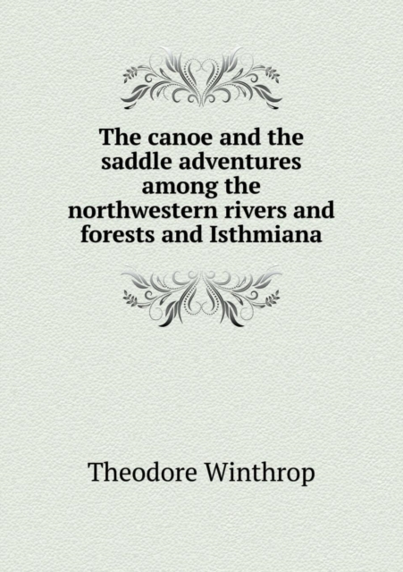 The Canoe and the Saddle Adventures Among the Northwestern Rivers and Forests and Isthmiana, Paperback / softback Book