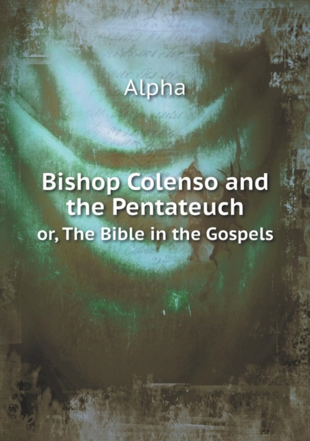 Bishop Colenso and the Pentateuch Or, the Bible in the Gospels, Paperback / softback Book