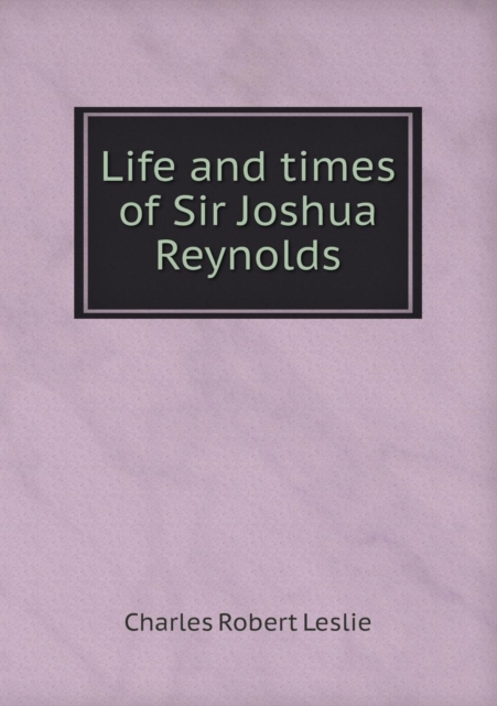 Life and Times of Sir Joshua Reynolds, Paperback / softback Book