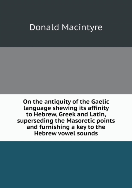 On the Antiquity of the Gaelic Language Shewing Its Affinity to Hebrew, Greek and Latin, Superseding the Masoretic Points and Furnishing a Key to the Hebrew Vowel Sounds, Paperback / softback Book