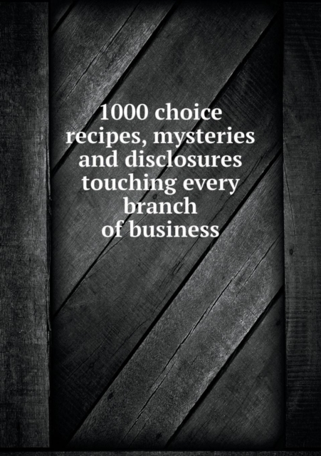 1000 Choice Recipes, Mysteries and Disclosures Touching Every Branch of Business, Paperback / softback Book