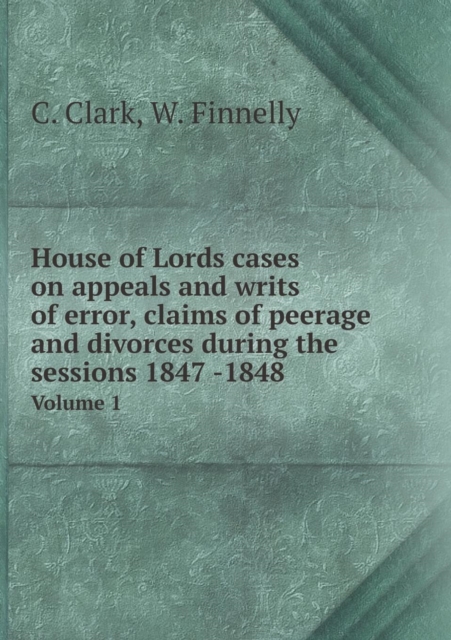 House of Lords Cases on Appeals and Writs of Error, Claims of Peerage and Divorces During the Sessions 1847 -1848 Volume 1, Paperback / softback Book