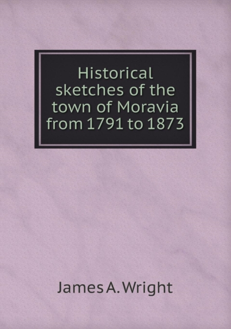 Historical Sketches of the Town of Moravia from 1791 to 1873, Paperback / softback Book