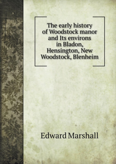 The Early History of Woodstock Manor and Its Environs in Bladon, Hensington, New Woodstock, Blenheim, Paperback / softback Book