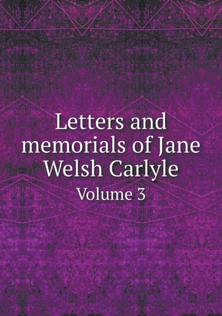 Letters and Memorials of Jane Welsh Carlyle Volume 3, Paperback / softback Book