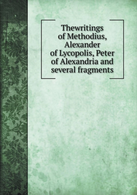 Thewritings of Methodius, Alexander of Lycopolis, Peter of Alexandria and Several Fragments, Paperback / softback Book