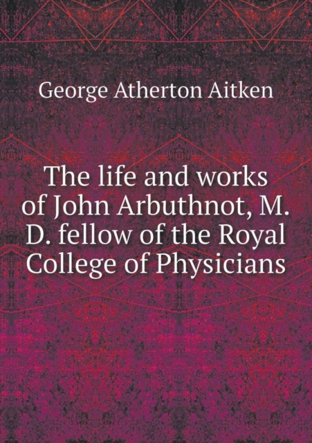The Life and Works of John Arbuthnot, M.D. Fellow of the Royal College of Physicians, Paperback / softback Book