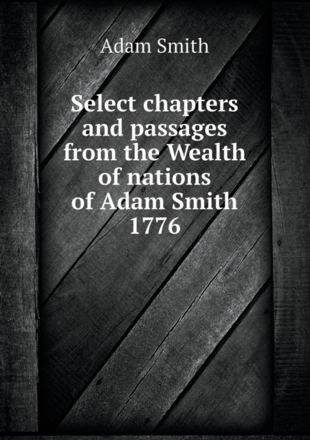 Select Chapters and Passages from the Wealth of Nations of Adam Smith 1776, Paperback / softback Book