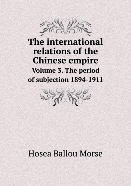 The International Relations of the Chinese Empire Volume 3. the Period of Subjection 1894-1911, Paperback / softback Book