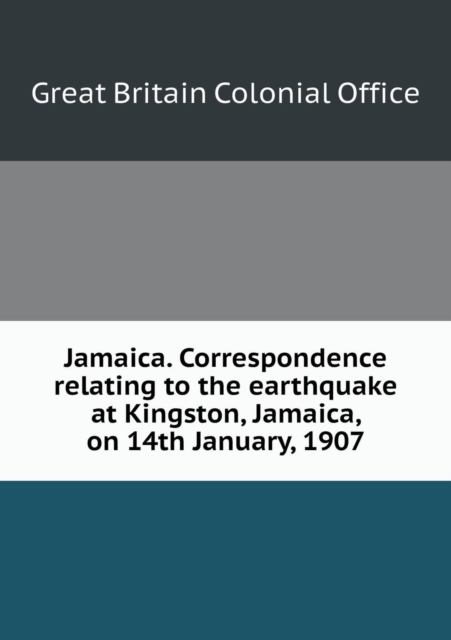 Jamaica. Correspondence Relating to the Earthquake at Kingston, Jamaica, on 14th January, 1907, Paperback / softback Book
