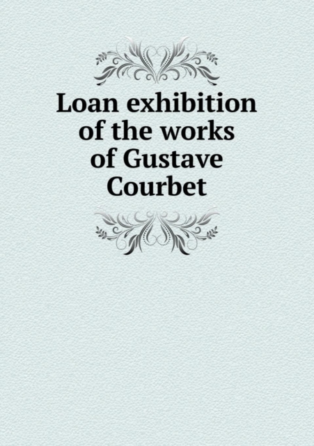 Loan Exhibition of the Works of Gustave Courbet, Paperback / softback Book