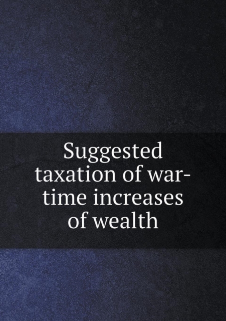 Suggested Taxation of War-Time Increases of Wealth, Paperback / softback Book