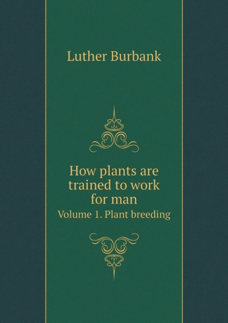 How Plants Are Trained to Work for Man Volume 1. Plant Breeding, Paperback / softback Book
