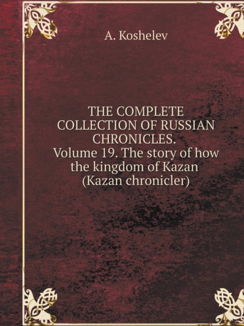 The Complete Collection of Russian Chronicles. Volume 19. the Story of How the Kingdom of Kazan (Kazan Chronicler), Paperback / softback Book