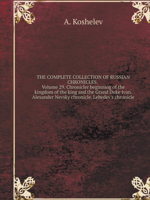 The Complete Collection of Russian Chronicles. Volume 29. Chronicler Beginning of the Kingdom of the King and the Grand Duke Ivan. Alexander Nevsky Chronicle. Lebedev's Chronicle, Paperback / softback Book