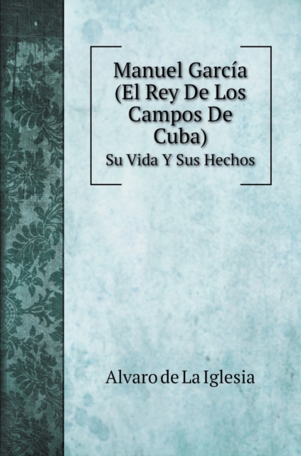 Manuel Garcia (El Rey De Los Campos De Cuba) : Su Vida Y Sus Hechos, Hardback Book