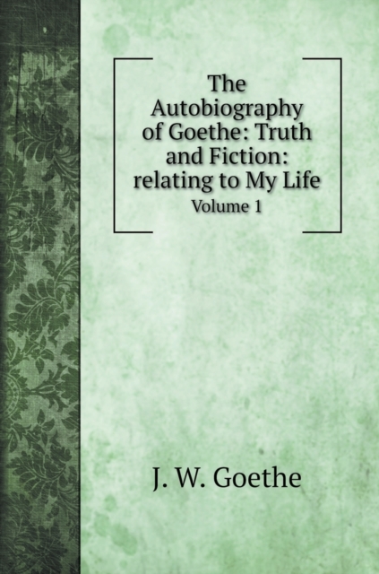 The Autobiography of Goethe : Truth and Fiction: relating to My Life: Volume 1, Hardback Book