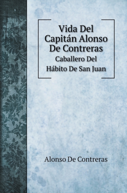 Vida Del Capitan Alonso De Contreras : Caballero Del Habito De San Juan, Hardback Book