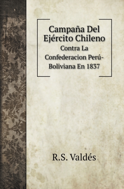 Campana Del Ejercito Chileno : Contra La Confederacion Peru-Boliviana En 1837, Hardback Book