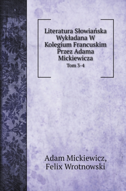 Literatura Slowia&#324;ska Wykladana W Kolegium Francuskim Przez Adama Mickiewicza : Tom 3-4, Hardback Book