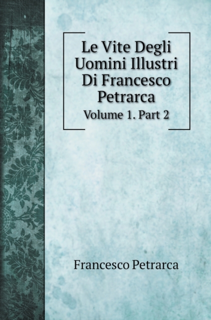 Le Vite Degli Uomini Illustri Di Francesco Petrarca : Volume 1. Part 2, Hardback Book