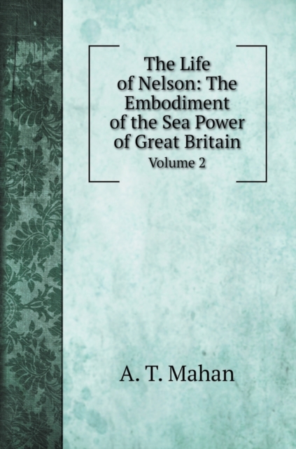 The Life of Nelson : The Embodiment of the Sea Power of Great Britain: Volume 2, Hardback Book