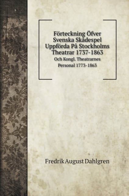 Foerteckning OEfver Svenska Skadespel Uppfoerda Pa Stockholms Theatrar 1737-1863 : Och Kongl. Theatrarnes Personal 1773-1863, Hardback Book