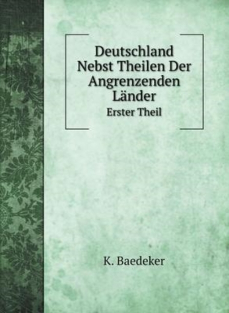Deutschland Nebst Theilen Der Angrenzenden Lander : Erster Theil: Oesterreich, Sud- und West-Deutschland, Ober-Italien, Hardback Book
