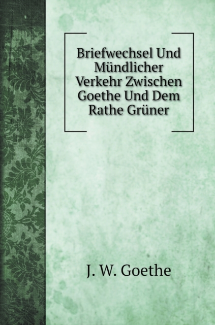Briefwechsel Und Mundlicher Verkehr Zwischen Goethe Und Dem Rathe Gruner, Hardback Book