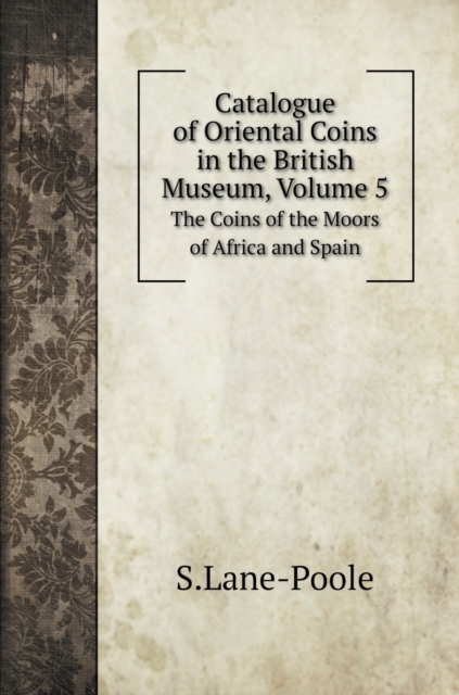 Catalogue of Oriental Coins in the British Museum, Volume 5 : The Coins of the Moors of Africa and Spain, Hardback Book