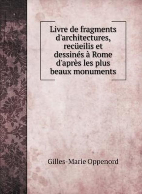 Livre de fragments d'architectures, recueilis et dessines a Rome d'apres les plus beaux monuments, Hardback Book