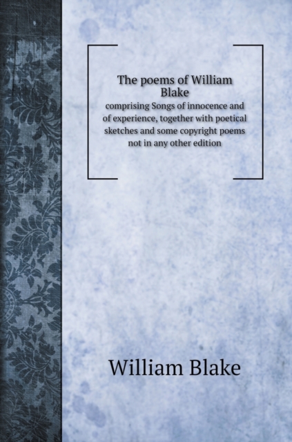 The poems of William Blake : comprising Songs of innocence and of experience, together with poetical sketches and some copyright poems not in any other edition, Hardback Book