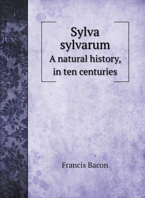 Sylva sylvarum : A natural history, in ten centuries, Hardback Book