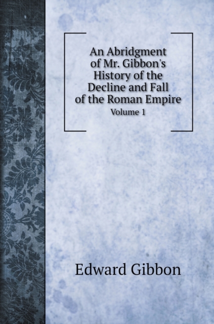 An Abridgment of Mr. Gibbon's History of the Decline and Fall of the Roman Empire. : Volume 1, Hardback Book