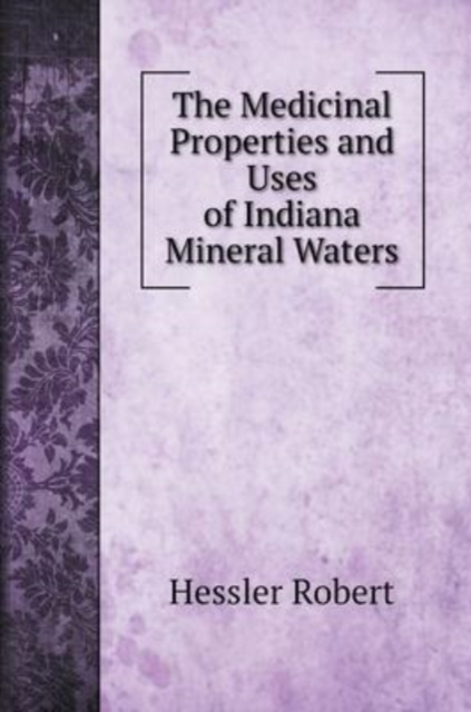 The Medicinal Properties and Uses of Indiana Mineral Waters, Hardback Book
